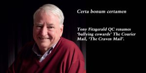Certa bonum certamen: Tony Fitzgerald QC renames ‘bullying cowards’ The Courier Mail, ‘The Craven Mail’.