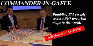 Commander-In-Gaffe - Bumbling PM reveals secret ASIO terrorism maps to the world.